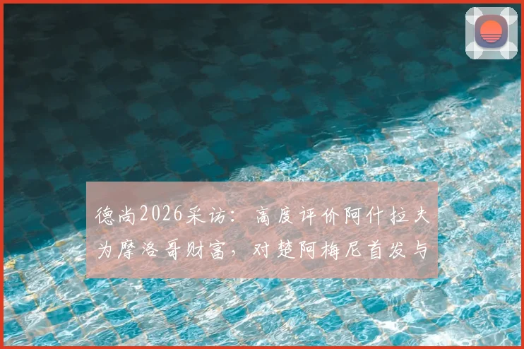 德尚2026采访:高度评价阿什拉夫为摩洛哥财富,对楚阿梅尼首发与否三缄其口
