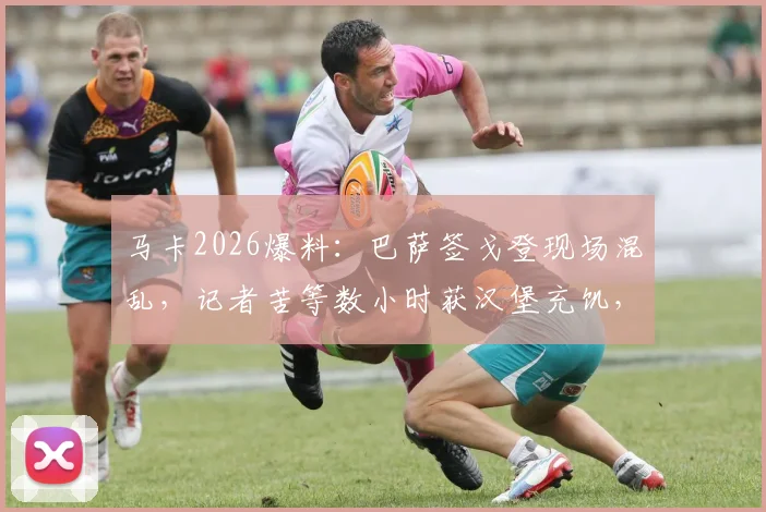 马卡2026爆料：巴萨签戈登现场混乱，记者苦等数小时获汉堡充饥，签约推迟原因分析