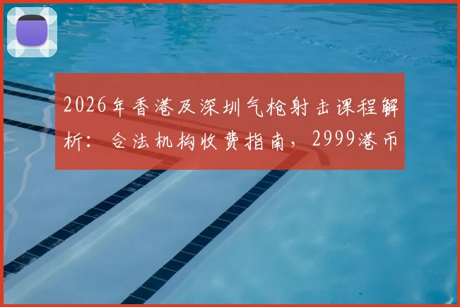 2026年香港及深圳气枪射击课程解析：合法机构收费指南，2999港币套餐深度测评