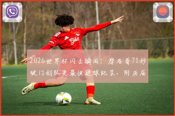 2026世界杯闪击瞬间：摩洛哥71秒破门创队史最快进球纪录，附历届经典闪击盘点