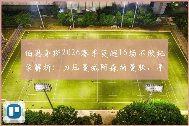 伯恩茅斯2026赛季英超16场不败纪录解析：力压曼城阿森纳曼联，平民奇迹如何炼成？