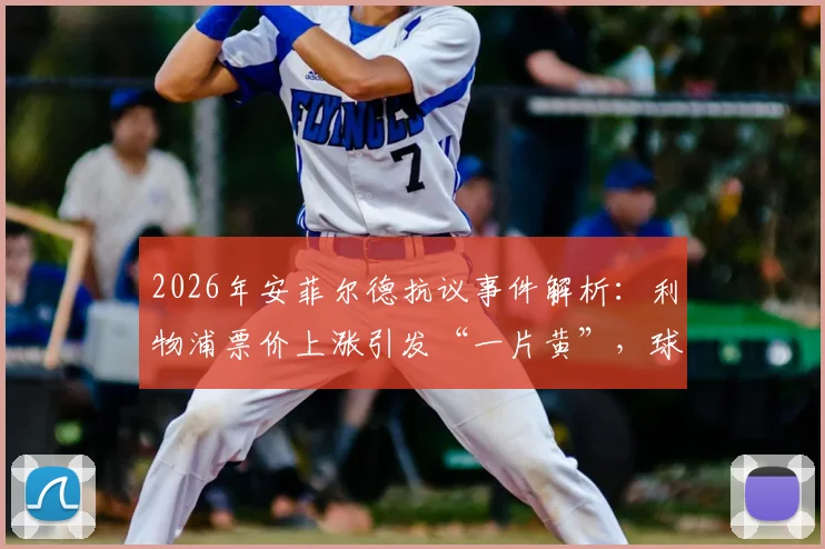 2026年安菲尔德抗议事件解析：利物浦票价上涨引发“一片黄”，球迷灵魂保卫战打响，附英超观赛成本对比