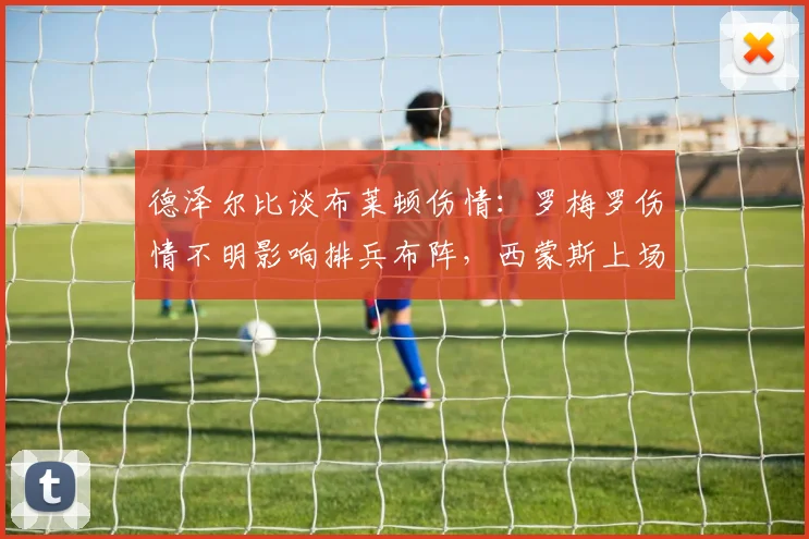 德泽尔比谈布莱顿伤情：罗梅罗伤情不明影响排兵布阵，西蒙斯上场时间因此受限