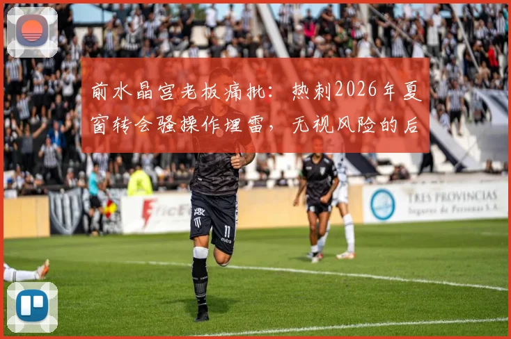 前水晶宫老板痛批:热刺2026年夏窗转会骚操作埋雷,无视风险的后果是什么?