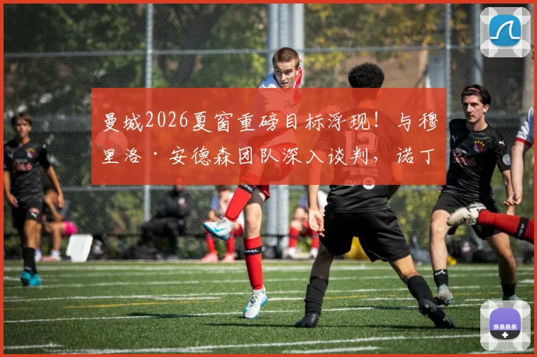 曼城2026夏窗重磅目标浮现!与穆里洛·安德森团队深入谈判,诺丁汉森林要价或创队史纪录