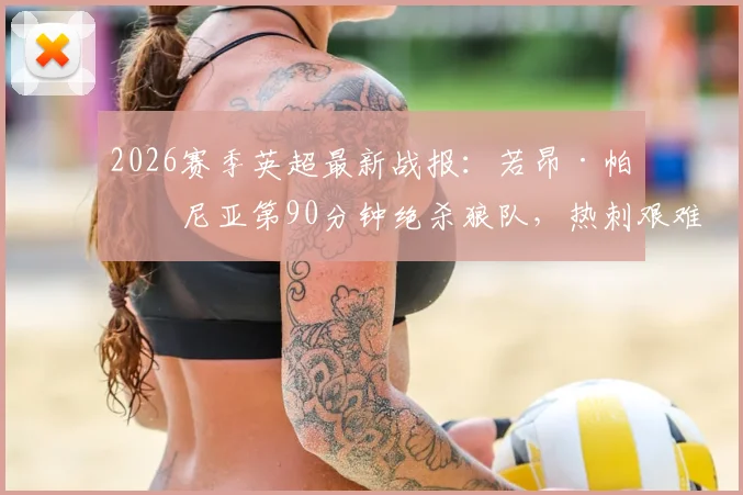 2026赛季英超最新战报：若昂·帕利尼亚第90分钟绝杀狼队，热刺艰难拿下1-0，西蒙斯、索兰克两大核心因伤提前退场
