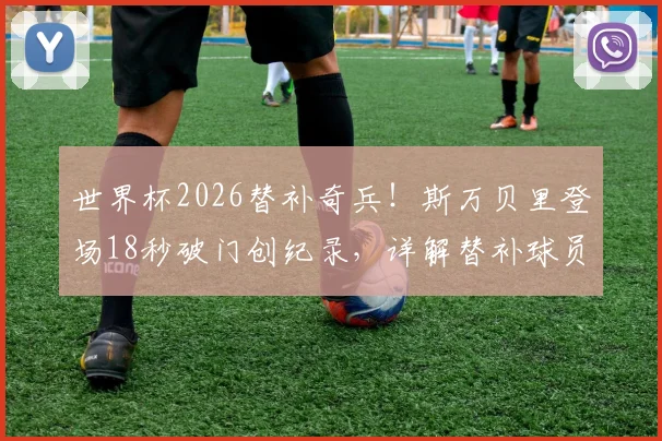 世界杯2026替补奇兵！斯万贝里登场18秒破门创纪录，详解替补球员最快进球榜单与技术分析