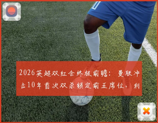 2026英超双红会终极前瞻:曼联冲击10年首次双杀锁定前五席位,利物浦复仇之战能否扭转局势?