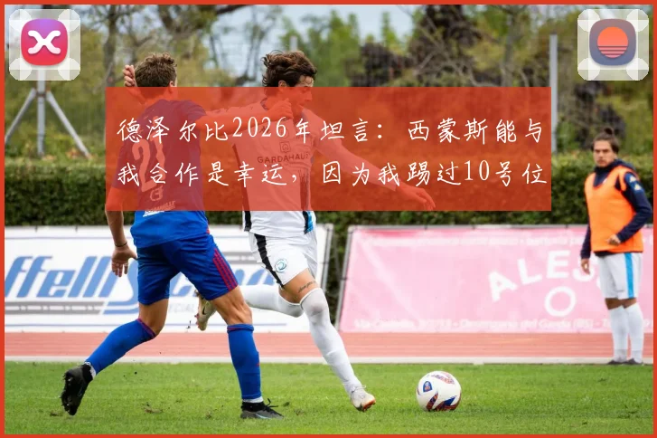 德泽尔比2026年坦言：西蒙斯能与我合作是幸运，因为我踢过10号位，懂得如何指导他