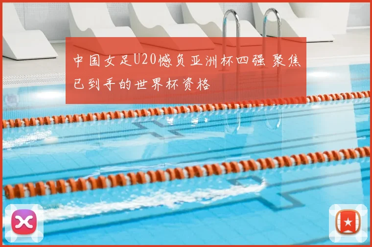 中国女足U20憾负亚洲杯四强 聚焦已到手的世界杯资格