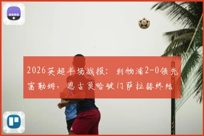 2026英超半场战报:利物浦2-0领先富勒姆,恩古莫哈破门萨拉赫终结进球荒,详解克洛普战术调整