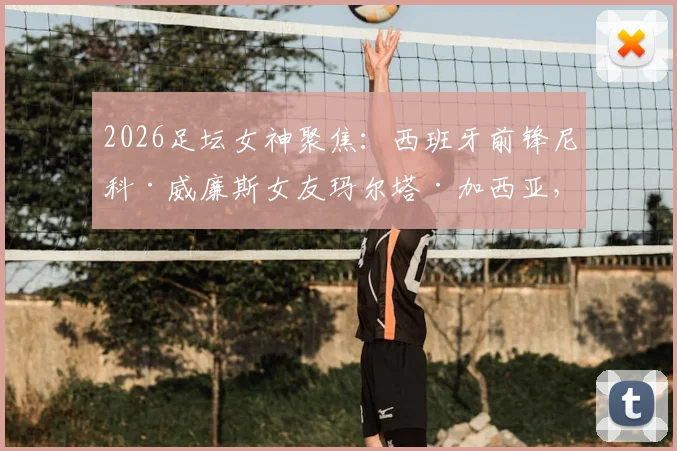 2026足坛女神聚焦：西班牙前锋尼科·威廉斯女友玛尔塔·加西亚，低调性格与傲人身形成鲜明对比