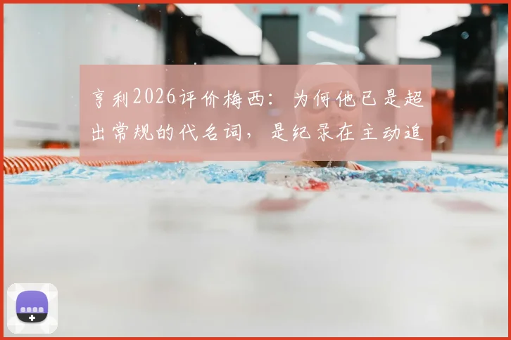 亨利2026评价梅西：为何他已是超出常规的代名词，是纪录在主动追逐他