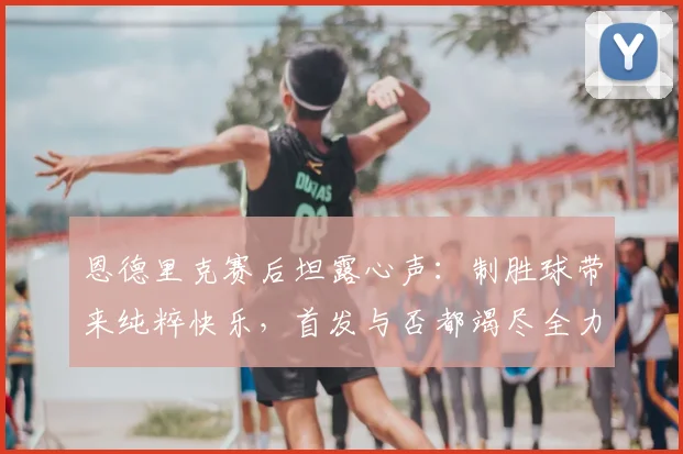 恩德里克赛后坦露心声：制胜球带来纯粹快乐，首发与否都竭尽全力，2026态度获赞