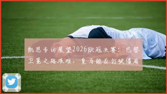 凯恩专访展望2026欧冠决赛：巴黎卫冕之路艰难，皇马能否打破僵局？战术解析与胜负关键全解读