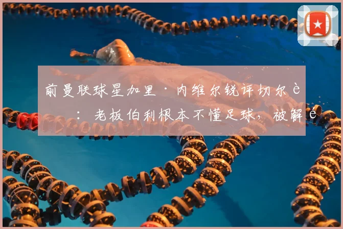 前曼联球星加里·内维尔锐评切尔西：老板伯利根本不懂足球，被解雇的罗森尼尔应尽快翻篇