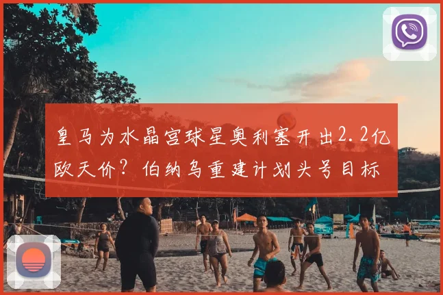 皇马为水晶宫球星奥利塞开出2.2亿欧天价?伯纳乌重建计划头号目标引关注,这笔潜在转会究竟值不值