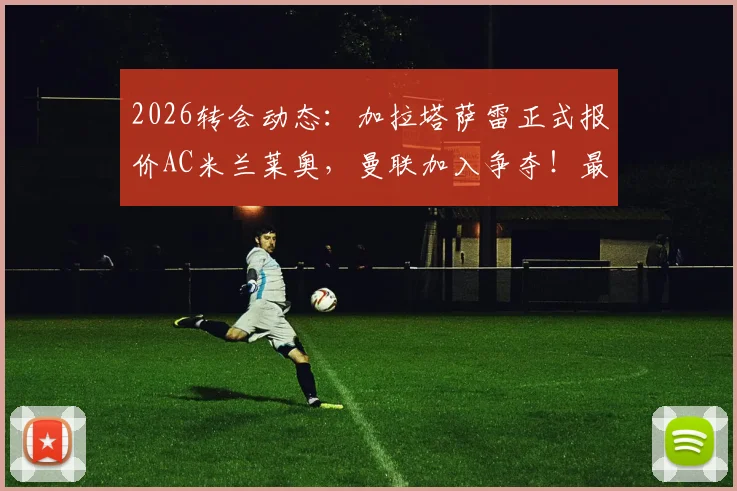 2026转会动态：加拉塔萨雷正式报价AC米兰莱奥，曼联加入争夺！最新身价与交易进展深度分析