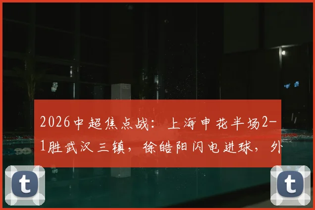2026中超焦点战：上海申花半场2-1胜武汉三镇，徐皓阳闪电进球，外援拉唐、绍尔建功