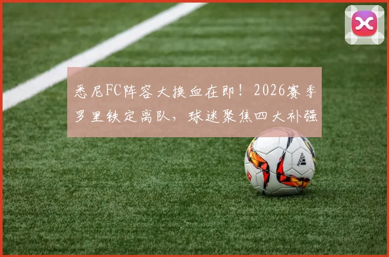 悉尼FC阵容大换血在即！2026赛季罗里铁定离队，球迷聚焦四大补强目标