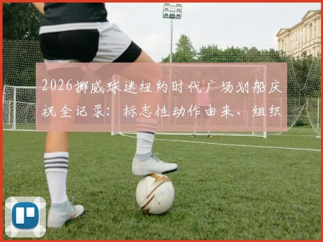 2026挪威球迷纽约时代广场划船庆祝全记录:标志性动作由来、组织秘诀与狂热球迷文化解读