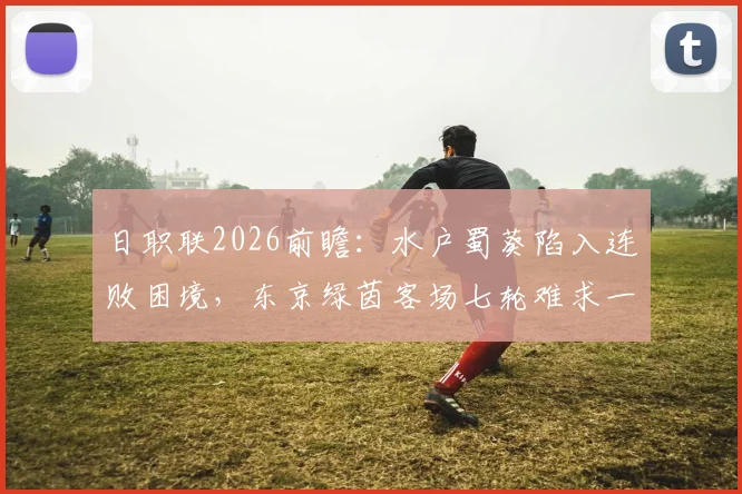 日职联2026前瞻：水户蜀葵陷入连败困境，东京绿茵客场七轮难求一胜，谁能破局？