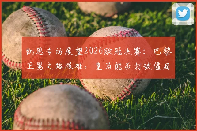 凯恩专访展望2026欧冠决赛：巴黎卫冕之路艰难，皇马能否打破僵局？战术解析与胜负关键全解读