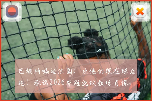 巴埃纳喊话法国:让他们跟在球后跑!承诺2026夺冠就纹教练肖像,豪言背后有何深意?