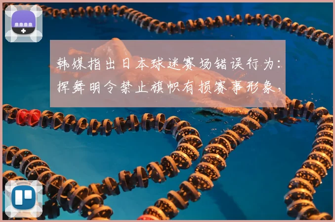 韩媒指出日本球迷赛场错误行为:挥舞明令禁止旗帜有损赛事形象,2026年争议事件回顾与思考