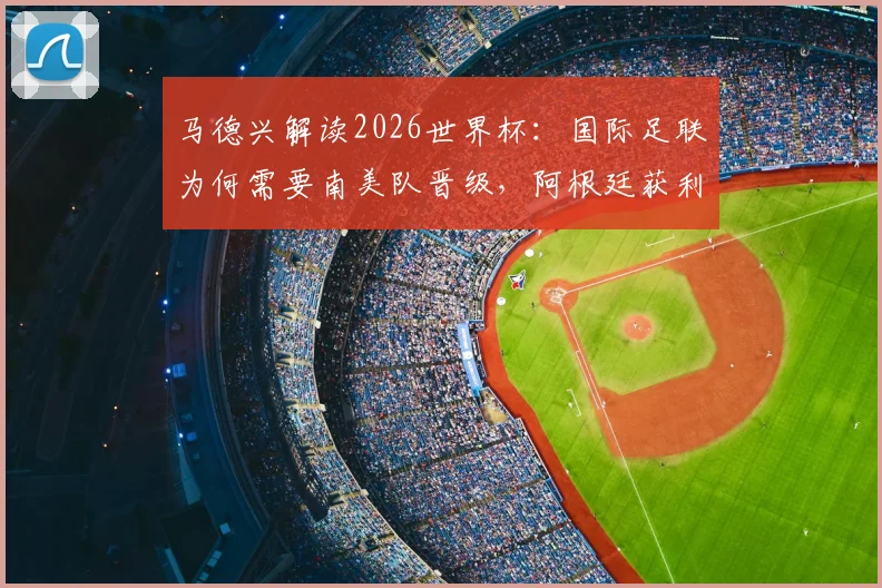 马德兴解读2026世界杯：国际足联为何需要南美队晋级，阿根廷获利背后的赛制与商业逻辑分析