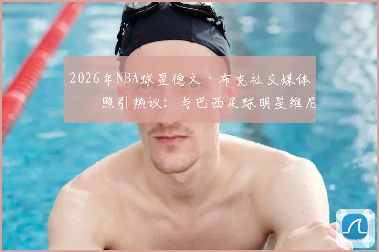 2026年NBA球星德文·布克社交媒体晒照引热议：与巴西足球明星维尼修斯、库尼亚的跨界兄弟情
