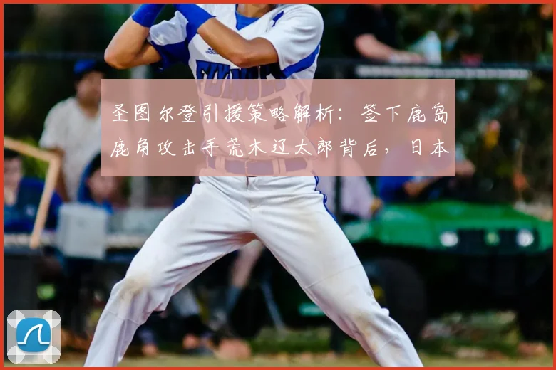 圣图尔登引援策略解析：签下鹿岛鹿角攻击手荒木辽太郎背后，日本球员在比甲的数据与前景