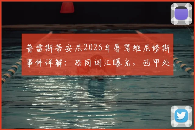 普雷斯蒂安尼2026年辱骂维尼修斯事件详解:恐同词汇曝光,西甲处罚依据与舆论反应全记录