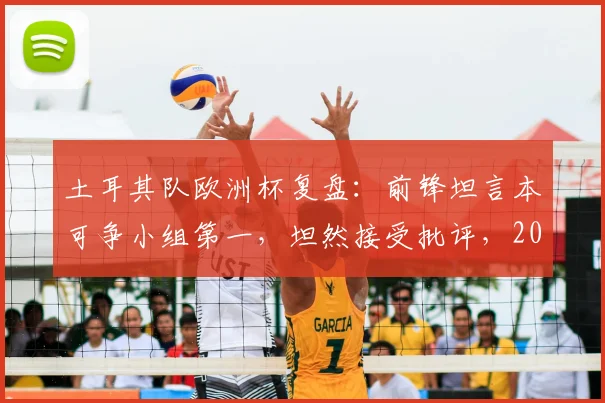 土耳其队欧洲杯复盘：前锋坦言本可争小组第一，坦然接受批评，2026年再出发
