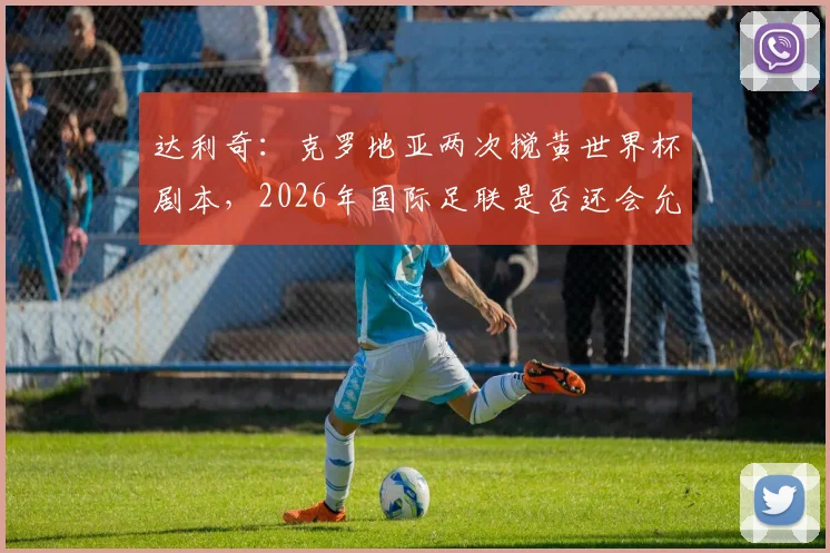达利奇:克罗地亚两次搅黄世界杯剧本,2026年国际足联是否还会允许黑马奇迹?