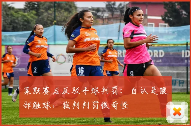 莱默赛后反驳手球判罚：自认是腹部触球，裁判判罚很奇怪