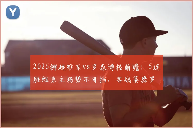 2026挪超维京vs罗森博格前瞻：5连胜维京主场势不可挡，客战萎靡罗森博格如何应对？