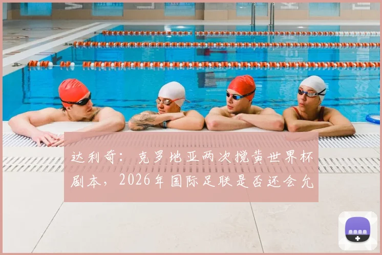 达利奇：克罗地亚两次搅黄世界杯剧本，2026年国际足联是否还会允许黑马奇迹？