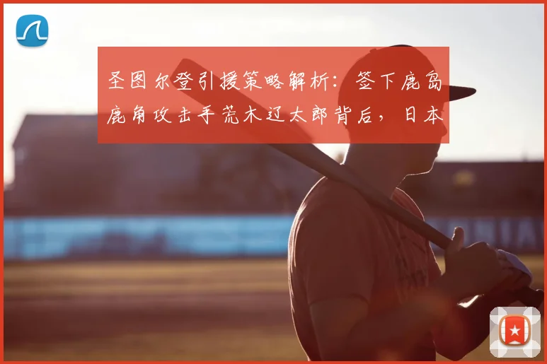 圣图尔登引援策略解析:签下鹿岛鹿角攻击手荒木辽太郎背后,日本球员在比甲的数据与前景