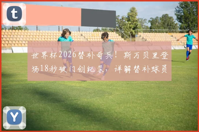 世界杯2026替补奇兵！斯万贝里登场18秒破门创纪录，详解替补球员最快进球榜单与技术分析