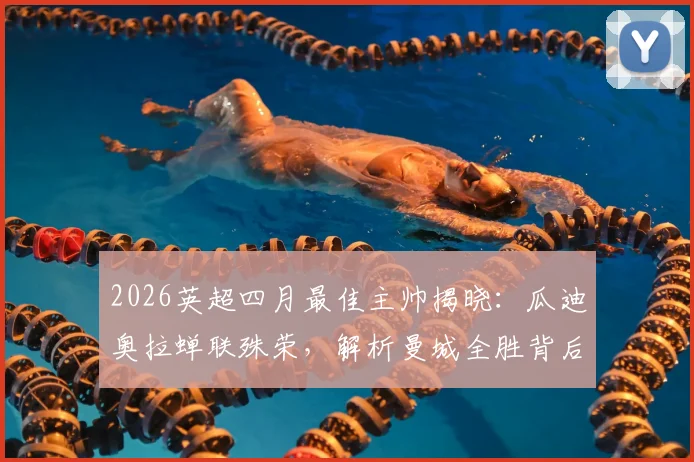 2026英超四月最佳主帅揭晓：瓜迪奥拉蝉联殊荣，解析曼城全胜背后的战术部署与团队管理