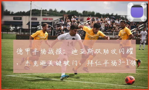 德甲半场战报:迪亚斯双助攻闪耀,杰克逊关键破门,拜仁半场3-1领先斯图加特