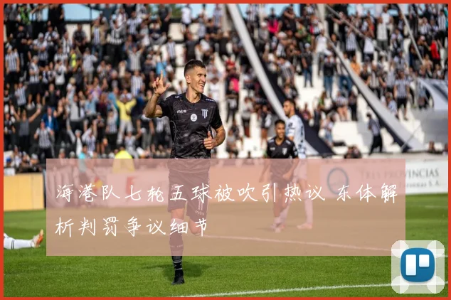 海港队七轮五球被吹引热议 东体解析判罚争议细节
