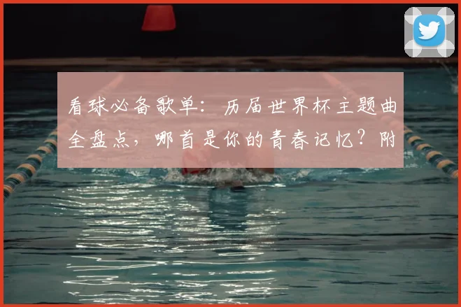看球必备歌单：历届世界杯主题曲全盘点，哪首是你的青春记忆？附2026新曲前瞻