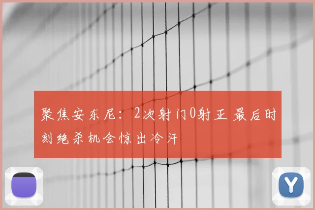 聚焦安东尼：2次射门0射正 最后时刻绝杀机会惊出冷汗