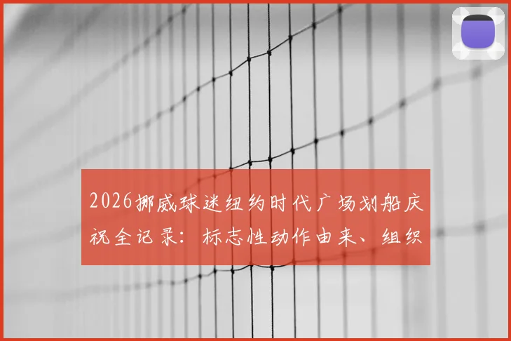 2026挪威球迷纽约时代广场划船庆祝全记录：标志性动作由来、组织秘诀与狂热球迷文化解读
