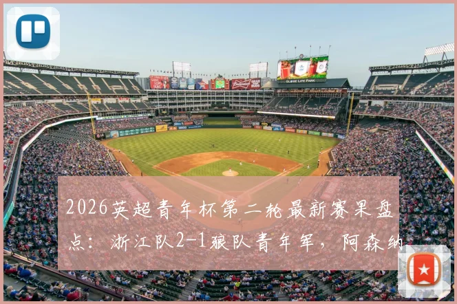2026英超青年杯第二轮最新赛果盘点：浙江队2-1狼队青年军，阿森纳3-0完胜维拉，附赛事亮点与国内青训表现分析