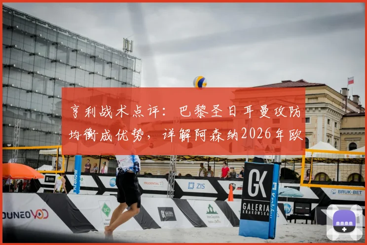 亨利战术点评：巴黎圣日耳曼攻防均衡成优势，详解阿森纳2026年欧冠潜在危机
