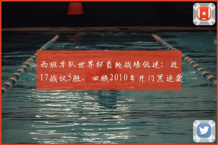 西班牙队世界杯首轮战绩低迷：近17战仅5胜，回顾2010年开门黑逆袭夺冠历程