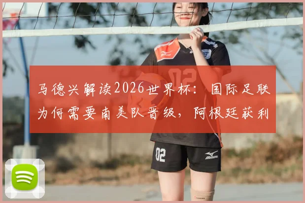 马德兴解读2026世界杯：国际足联为何需要南美队晋级，阿根廷获利背后的赛制与商业逻辑分析
